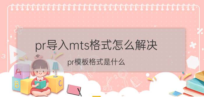 pr导入mts格式怎么解决 pr模板格式是什么？